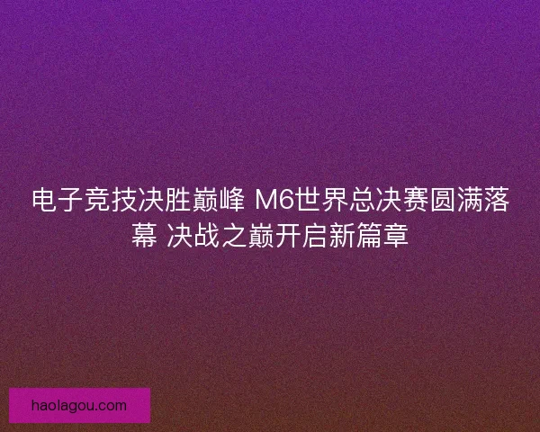 电子竞技决胜巅峰 M6世界总决赛圆满落幕 决战之巅开启新篇章