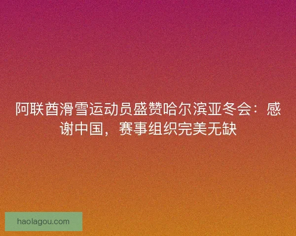 阿联酋滑雪运动员盛赞哈尔滨亚冬会：感谢中国，赛事组织完美无缺