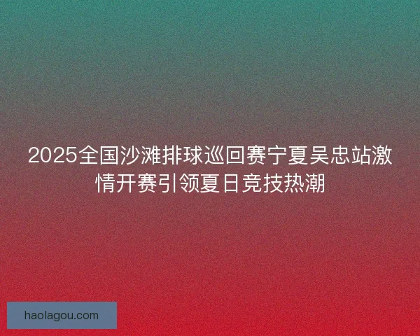 2025全国沙滩排球巡回赛宁夏吴忠站激情开赛引领夏日竞技热潮