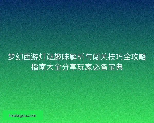 梦幻西游灯谜趣味解析与闯关技巧全攻略指南大全分享玩家必备宝典