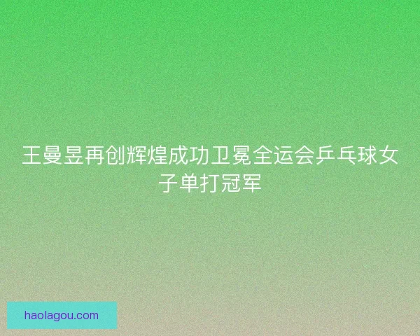 王曼昱再创辉煌成功卫冕全运会乒乓球女子单打冠军