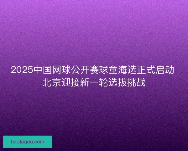 2025中国网球公开赛球童海选正式启动 北京迎接新一轮选拔挑战