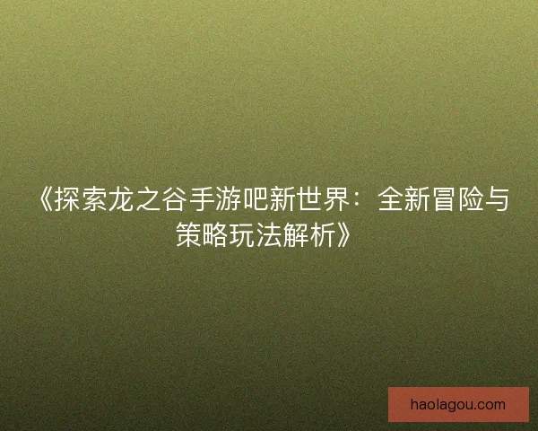 《探索龙之谷手游吧新世界：全新冒险与策略玩法解析》
