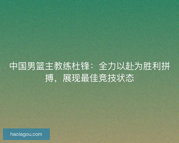 中国男篮主教练杜锋：全力以赴为胜利拼搏，展现最佳竞技状态