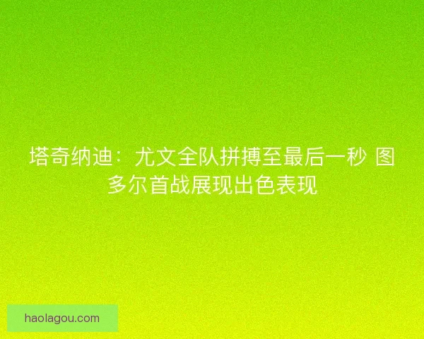 塔奇纳迪：尤文全队拼搏至最后一秒 图多尔首战展现出色表现