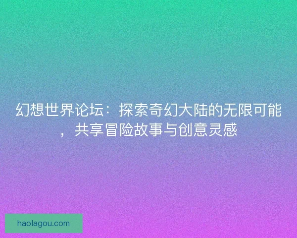 幻想世界论坛：探索奇幻大陆的无限可能，共享冒险故事与创意灵感