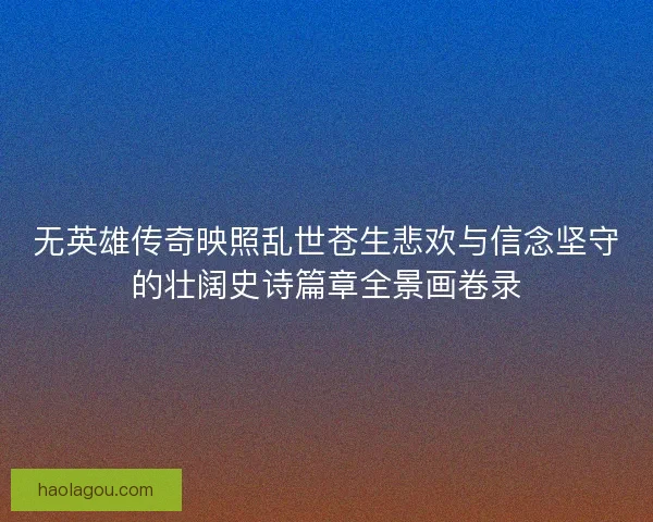 无英雄传奇映照乱世苍生悲欢与信念坚守的壮阔史诗篇章全景画卷录