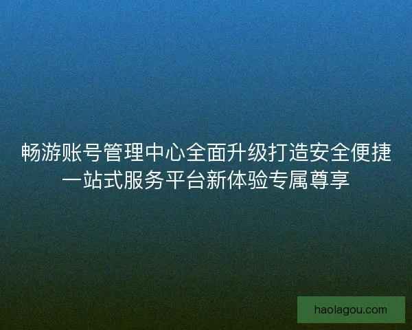 畅游账号管理中心全面升级打造安全便捷一站式服务平台新体验专属尊享
