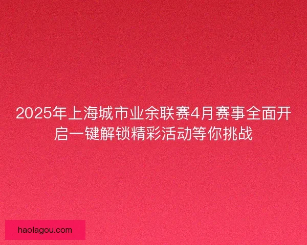 2025年上海城市业余联赛4月赛事全面开启一键解锁精彩活动等你挑战