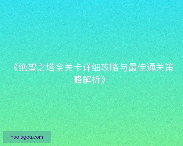 《绝望之塔全关卡详细攻略与最佳通关策略解析》