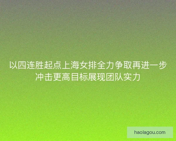 以四连胜起点上海女排全力争取再进一步冲击更高目标展现团队实力