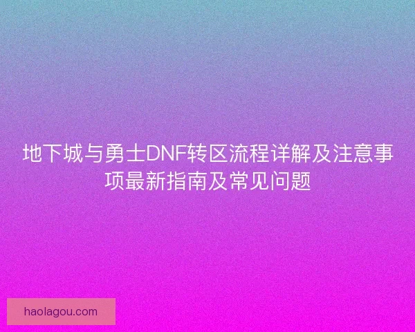 地下城与勇士DNF转区流程详解及注意事项最新指南及常见问题