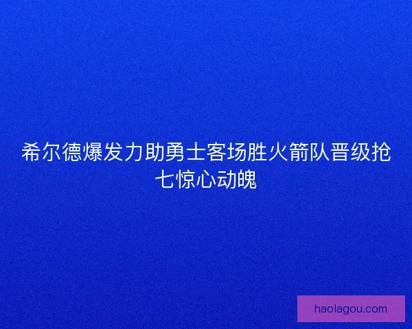 希尔德爆发力助勇士客场胜火箭队晋级抢七惊心动魄