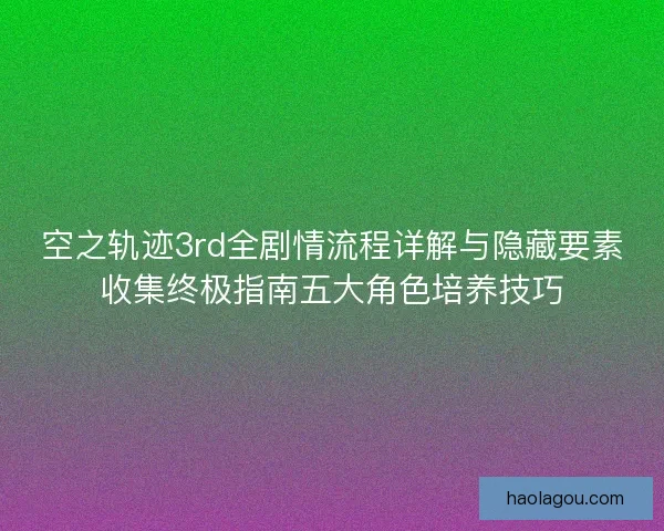 空之轨迹3rd全剧情流程详解与隐藏要素收集终极指南五大角色培养技巧