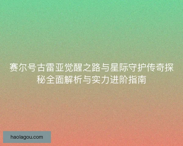 赛尔号古雷亚觉醒之路与星际守护传奇探秘全面解析与实力进阶指南