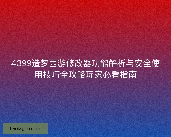 4399造梦西游修改器功能解析与安全使用技巧全攻略玩家必看指南