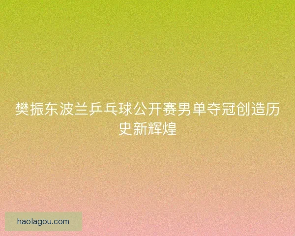 樊振东波兰乒乓球公开赛男单夺冠创造历史新辉煌