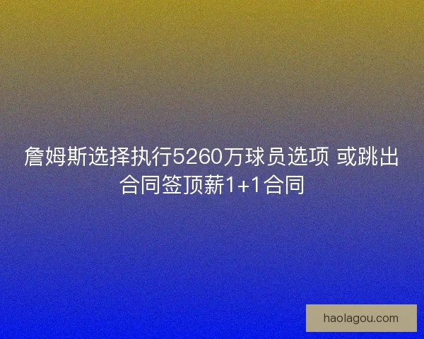 詹姆斯选择执行5260万球员选项 或跳出合同签顶薪1+1合同