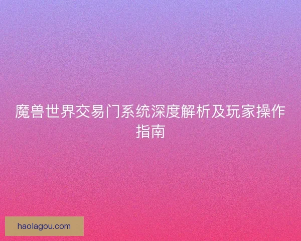 魔兽世界交易门系统深度解析及玩家操作指南