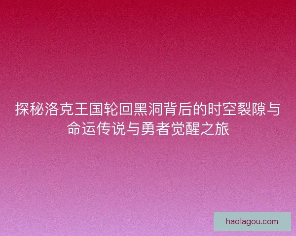 探秘洛克王国轮回黑洞背后的时空裂隙与命运传说与勇者觉醒之旅