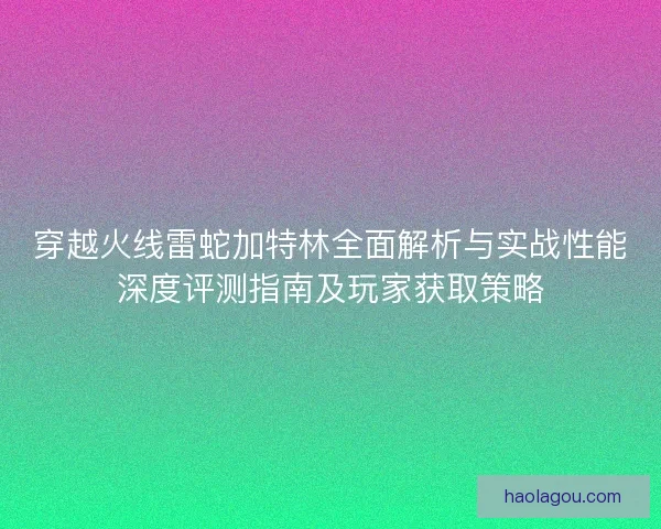 穿越火线雷蛇加特林全面解析与实战性能深度评测指南及玩家获取策略