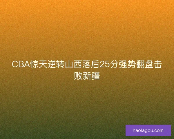 CBA惊天逆转山西落后25分强势翻盘击败新疆