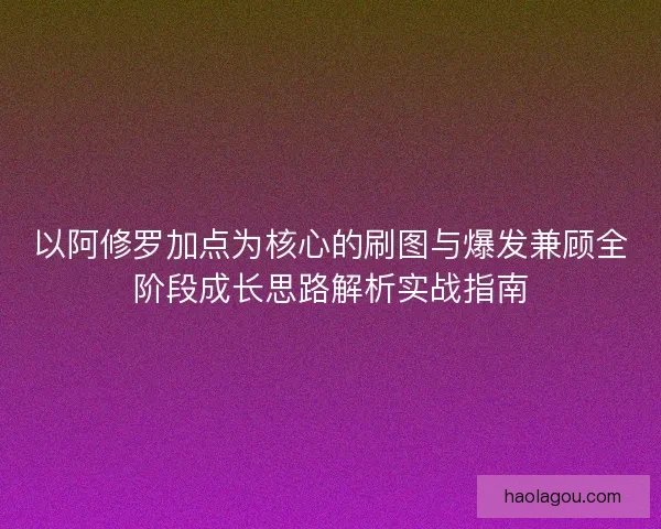 以阿修罗加点为核心的刷图与爆发兼顾全阶段成长思路解析实战指南