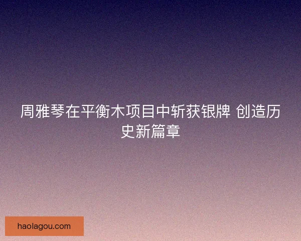 周雅琴在平衡木项目中斩获银牌 创造历史新篇章
