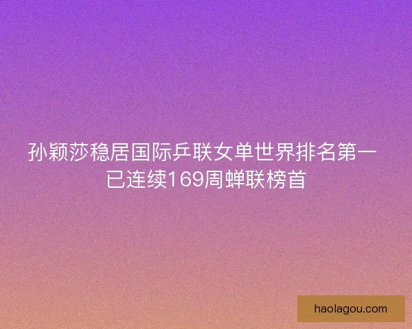 孙颖莎稳居国际乒联女单世界排名第一 已连续169周蝉联榜首