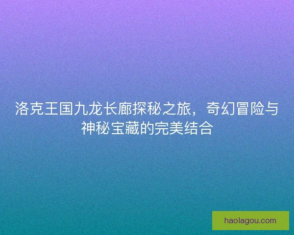 洛克王国九龙长廊探秘之旅，奇幻冒险与神秘宝藏的完美结合