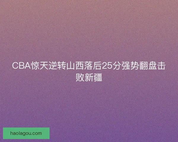 CBA惊天逆转山西落后25分强势翻盘击败新疆